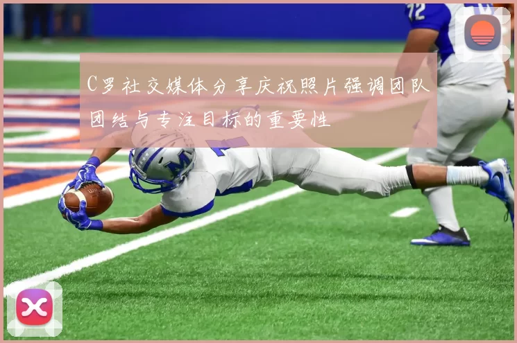 C罗社交媒体分享庆祝照片强调团队团结与专注目标的重要性