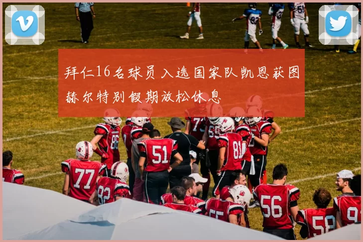 拜仁16名球员入选国家队凯恩获图赫尔特别假期放松休息