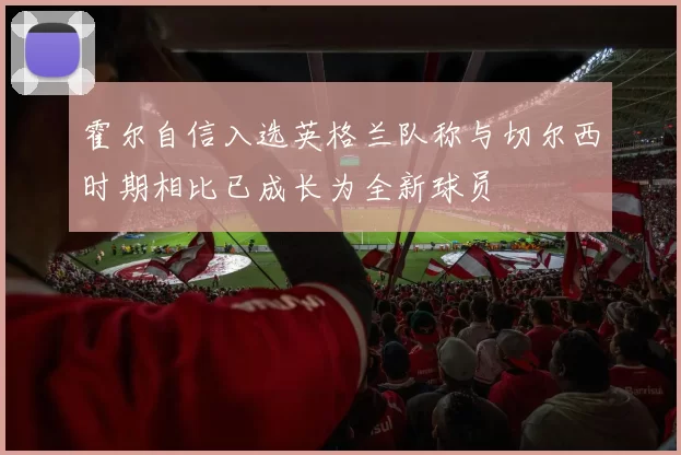 霍尔自信入选英格兰队称与切尔西时期相比已成长为全新球员