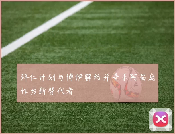 拜仁计划与博伊解约并寻求阿昌庞作为新替代者