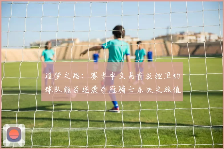 追梦之路：赛季中交易首发控卫的球队能否逆袭夺冠骑士东决之旅值得肯定
