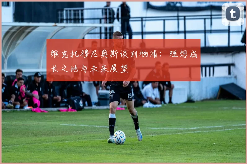 维克托穆尼奥斯谈利物浦：理想成长之地与未来展望