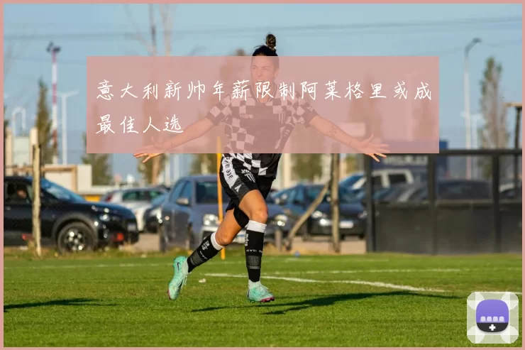 意大利新帅年薪限制阿莱格里或成最佳人选