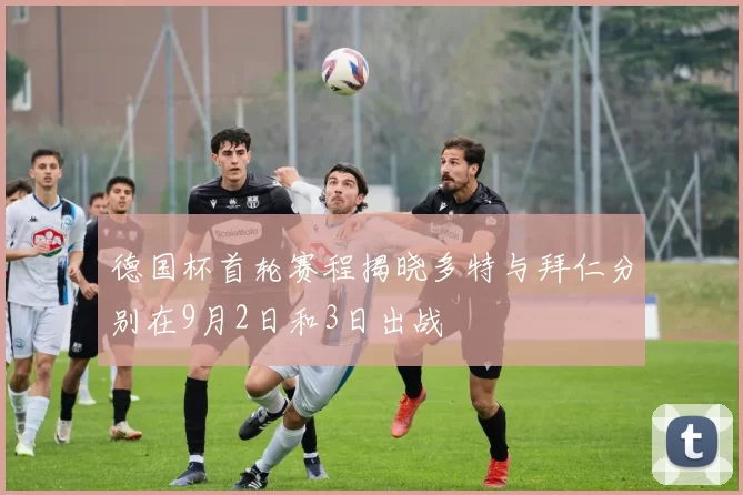 德国杯首轮赛程揭晓多特与拜仁分别在9月2日和3日出战