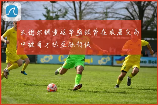 米德尔顿重返华盛顿曾在浓眉交易中被奇才送至独行侠
