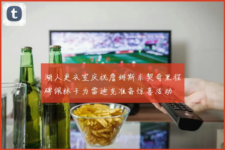 湖人更衣室庆祝詹姆斯东契奇里程碑佩林卡为雷迪克准备惊喜活动