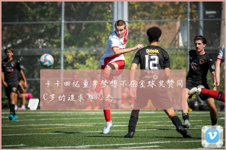 卡卡回忆童年梦想不在金球奖赞同C罗的追求与心态