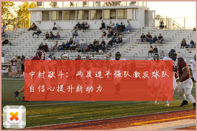 中村敬斗：两度追平强队激发球队自信心提升新动力