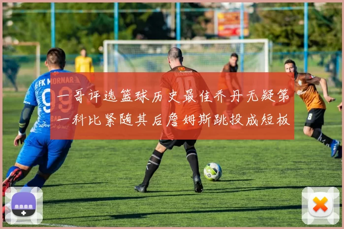 一哥评选篮球历史最佳乔丹无疑第一科比紧随其后詹姆斯跳投成短板