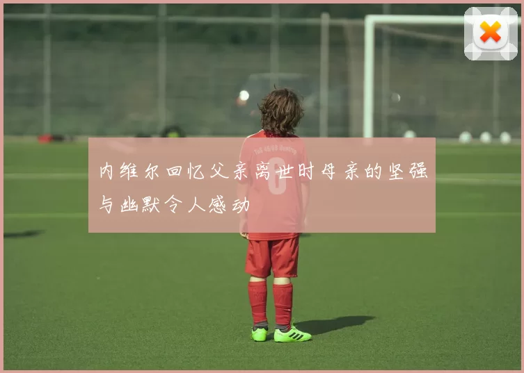 内维尔回忆父亲离世时母亲的坚强与幽默令人感动