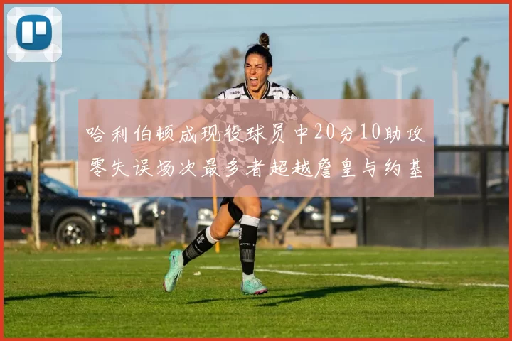 哈利伯顿成现役球员中20分10助攻零失误场次最多者超越詹皇与约基奇