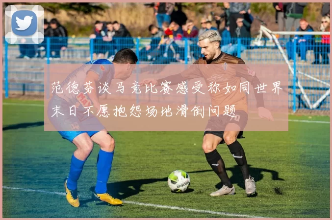 范德芬谈马竞比赛感受称如同世界末日不愿抱怨场地滑倒问题