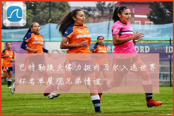 巴特勒换头像力挺内马尔入选世界杯名单展现兄弟情谊