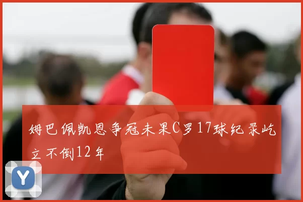 姆巴佩凯恩争冠未果C罗17球纪录屹立不倒12年