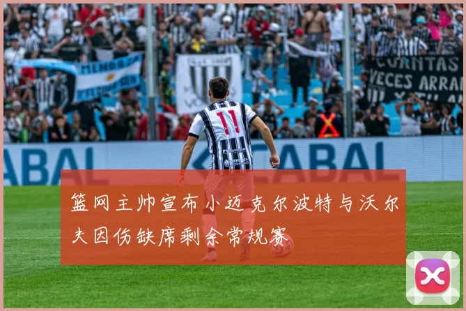 篮网主帅宣布小迈克尔波特与沃尔夫因伤缺席剩余常规赛