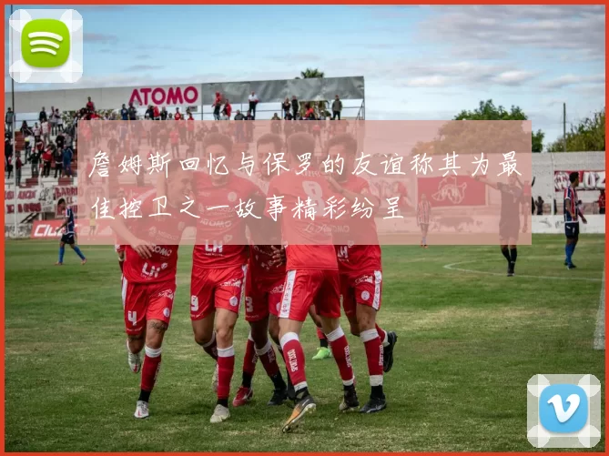 詹姆斯回忆与保罗的友谊称其为最佳控卫之一故事精彩纷呈