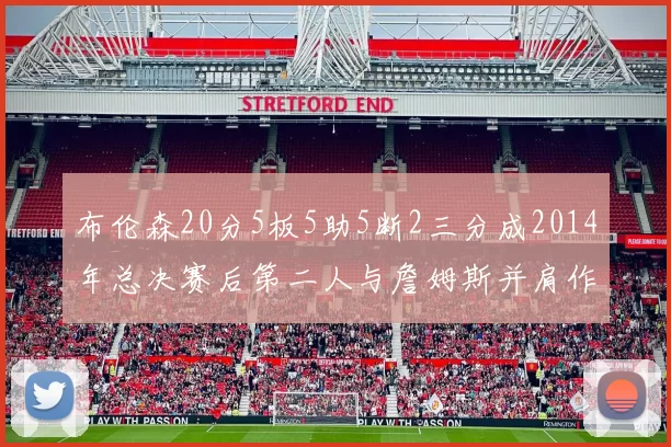 布伦森20分5板5助5断2三分成2014年总决赛后第二人与詹姆斯并肩作战