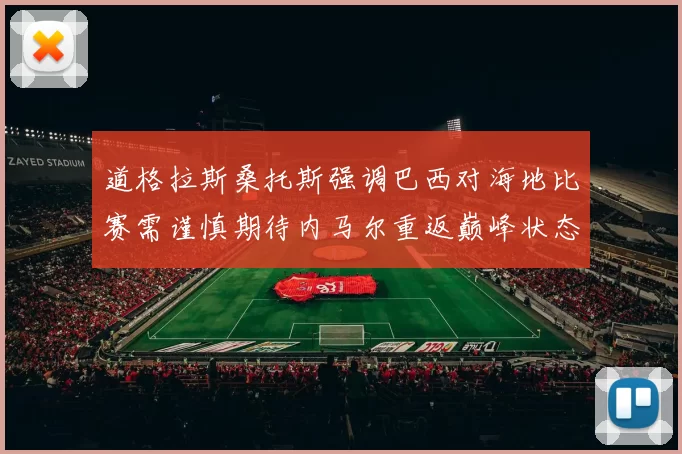 道格拉斯桑托斯强调巴西对海地比赛需谨慎期待内马尔重返巅峰状态