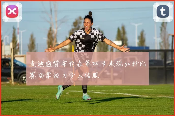 麦迪盛赞布伦森第四节表现如科比赛场掌控力令人信服
