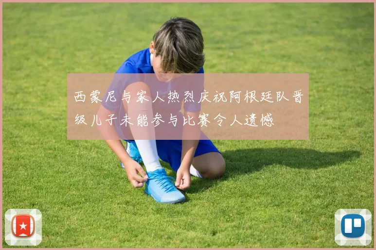 西蒙尼与家人热烈庆祝阿根廷队晋级儿子未能参与比赛令人遗憾