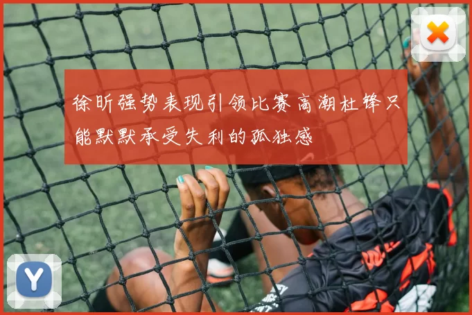 徐昕强势表现引领比赛高潮杜锋只能默默承受失利的孤独感