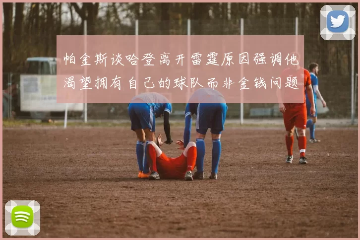 帕金斯谈哈登离开雷霆原因强调他渴望拥有自己的球队而非金钱问题