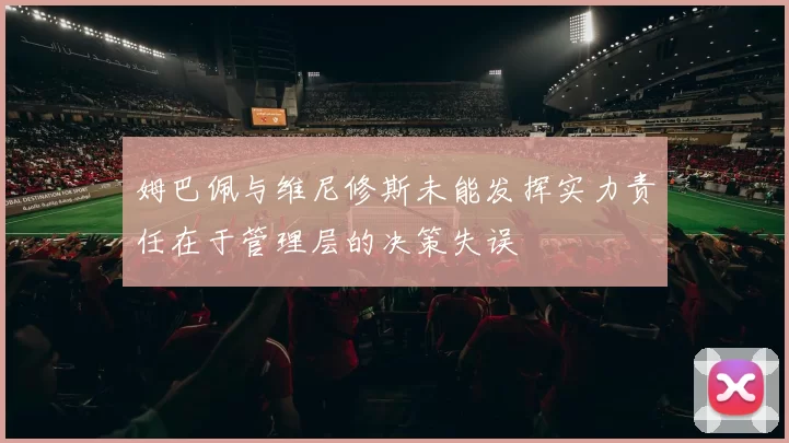 姆巴佩与维尼修斯未能发挥实力责任在于管理层的决策失误