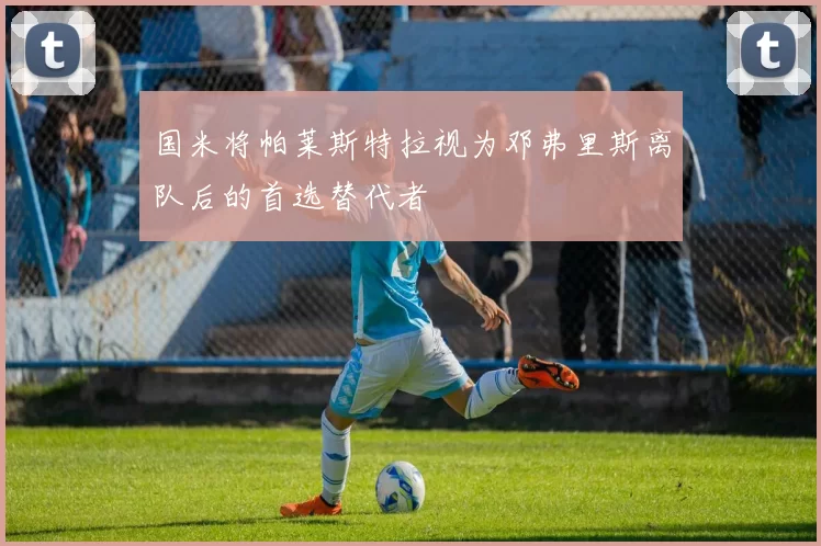 国米将帕莱斯特拉视为邓弗里斯离队后的首选替代者