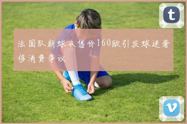 法国队新球衣售价160欧引发球迷奢侈消费争议