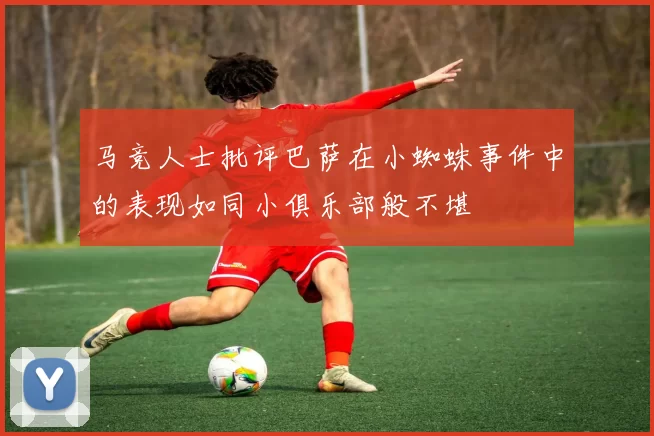 马竞人士批评巴萨在小蜘蛛事件中的表现如同小俱乐部般不堪