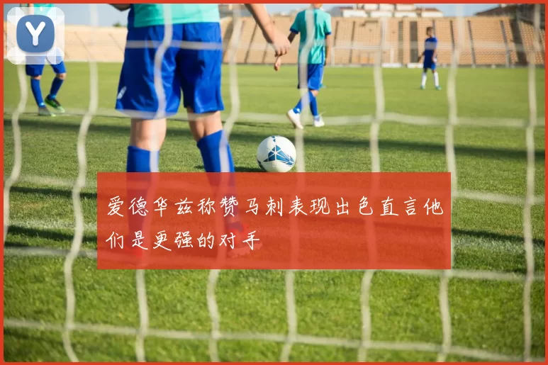 爱德华兹称赞马刺表现出色直言他们是更强的对手